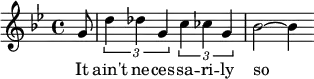 
{ \set Staff.midiInstrument = #"alto sax" \key bes \major \time 4/4 \partial 8
  g'8 | \times 2/3 {d''4 des''g'}\times 2/3 {c''4 ces'' g'} | bes'2~ bes'4
}
\addlyrics { It ain't ne -- ces -- sa -- ri -- ly so }
