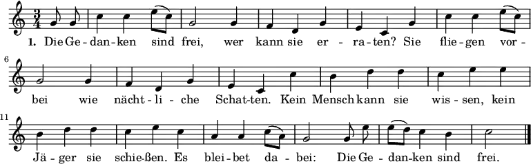 
\relative c'' {
  \set Staff.midiInstrument = #"clarinet" \key c \major \time 3/4 \partial 4 \autoBeamOff
  g8 g | c4 c e8([ c]) | g2 g4 | f d g | e c
  g' | c c e8([ c]) | g2 g4 | f d g | e c
  c' | b d d | c e e | b d d | c e
  c | a a c8([ a]) | g2 g8 e' | e([ d]) c4 b | c2 \bar "|."
}
\addlyrics {
  \set stanza = #"1. "
  Die Ge -- | dan -- ken sind | frei, wer | kann sie er -- | ra -- ten?
  Sie | flie -- gen vor -- | bei wie | nächt -- li -- che | Schat -- ten.
  Kein | Mensch kann sie | wis -- sen, kein | Jä -- ger sie | schie -- ßen.
  Es | blei -- bet da -- | bei: Die Ge -- | dan -- ken sind | frei.
}
\midi {
 \context { \Score tempoWholesPerMinute = #(ly:make-moment 132 4) }
}
