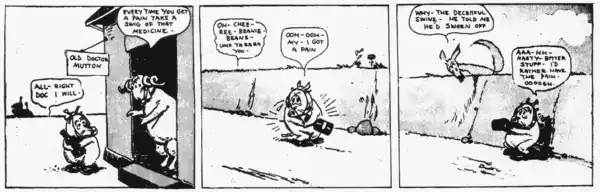 In the first three panels of a six-panel cartoon strip, a pig is given a bottle of medicine by a sheep called Old Doctor Mutton. The pig drinks the medicine. A dog sees the pig drinking from the bottle, mistakes the medicine for an alcoholic beverage, and says "Why the deceitful swine—He told me he'd sworn off".