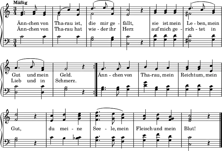 
\header { tagline = ##f }

\layout { indent = 0\cm \context { \Score \remove "Bar_number_engraver" } }

global = { \key c \major \time 3/4 \tempo "Mäßig" }

verse = \lyricmode {
  Änn -- chen von Tha -- rau ist, die mir ge -- fällt, sie ist mein Le -- ben, mein Gut und mein Geld.
  Änn -- chen von Tha -- rau, mein Reich -- tum, mein Gut, du mei -- ne See -- le, mein Fleisch und mein Blut!
}

versetwo = \lyricmode {
  Änn -- chen von Tha -- rau hat wie -- der ihr Herz auf mich ge -- rich -- tet in Lieb und in Schmerz.
}

rightOne = \relative c' {
  \global
  \repeat volta 2 {
    <e g>4. <f a>8 <e g>4 | g (c) <e, c'> | d'4. (e8 <f, d'>4) | <e c'>2 r4 |
    <b' g>4 <b g> <b g> | d4. (c8 <b g>4) | a4. (b8 <a f>4) | g2 r4 | }
    g4. g8 a4 | b g a | <b g> <b g> <c e,> | <d f,>2 r4 |
    <c e,> <d f,> \stemDown <e c g> | <f c f,>4. (<e g,>8 <d a>4) | \stemNeutral <c g> <d g,> <b g f> | <c g e>2 r4 \bar "|."
}

rightTwo = \relative c' {
  \global
  \repeat volta 2 {
  s2. | e2 s4 | f2 s4 | s2 r4 | s2. | fis2 s4 | s2. | s2 r4 | }
  s2.*3 | s2 r4 | s2.*3 | s2 r4 |
}

left = \relative c' {
  \global
  \repeat volta 2 {
  c2 c4 | c2 c4 | <b g>2 <b g>4 | <c c,>2 r4 | <d g,> <d g,> <d g,> | <d fis,>2 <d g,>4 | <c d,>2 <c d,>4 | <b g>2 r4 | }
  <b g>4. <b g>8 <c g>4 | <d g> <b g> <c g> | <d g,> <d g,> <c g> | <b g>2 r4 | c b <c bes> | <c g>4. <c g>8 <c f,>4 | <e g,> <f g,> <d g,> | <c c,>2 r4
}

pianoPart = \new PianoStaff <<
  \new Staff = "right" \with {
    midiInstrument = "clarinet" \consists "Merge_rests_engraver"
  } << \rightOne \\ \rightTwo >> \addlyrics { \verse } \addlyrics { \versetwo }
  \new Staff = "left" \with {
    midiInstrument = "cello"
  } { \clef bass \left }
>>

\score { << \pianoPart >> \layout { } }

\score { \unfoldRepeats { << \pianoPart >> }
  \midi {\tempo 4=120 }
}
