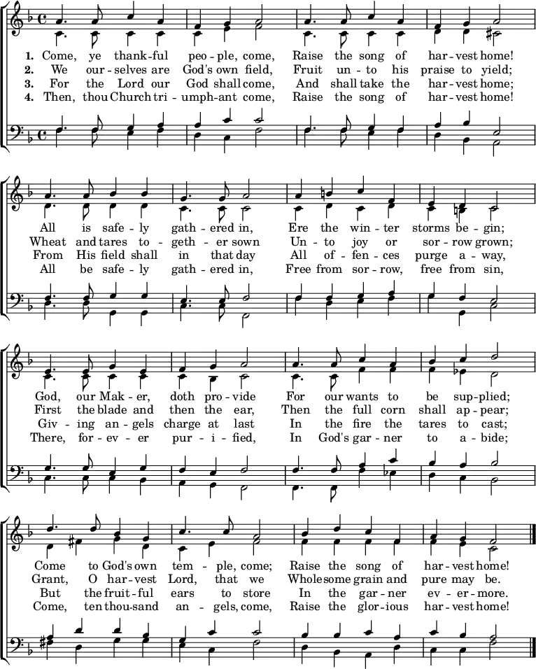 
{ \new ChoirStaff <<
    \language "english" 
  \new Staff << 
    \new Voice \relative c'' { \set Staff.midiInstrument = "church organ" \set Score.tempoHideNote = ##t \override Score.BarNumber  #'transparent = ##t \tempo 4 = 110 \voiceOne \clef treble \key f \major \time 4/4
  a4. a8 c4 a | f g a2 | a4. a8 c4 a | f g a2 \break
  a4. a8 bf4 bf | g4. g8 a2 | a4 b c f, | e d c2 \break
  e4. e8 g4 e | f g a2 | a4. a8 c4 a | bf c d2 \break
  d4. d8 bf4 g | c4. c8 a2 | bf4 d c f, |a g f2 \bar "|." \break
 } 
   \addlyrics {\set stanza = #"1. "
    Come, ye thank -- ful peo -- ple, come, 
	Raise the song of har -- vest home! 
	All is safe -- ly gath -- ered in, 
	Ere the win -- ter storms be -- gin; 
	God, our Mak -- er, doth pro -- vide 
	For our wants to be sup -- plied; 
	Come to God's own tem -- ple, come; 
	Raise the song of har -- vest home!
   }
   \addlyrics {\set stanza = #"2. "     
    We our -- selves are God's own field, 
	Fruit un -- to his praise to yield; 
	Wheat and tares to -- geth -- er sown 
	Un -- to joy or sor -- row grown; 
	First the blade and then the ear, 
	Then the full corn shall ap -- pear; 
	Grant, O har -- vest Lord, that we 
	Whole -- some grain and pure may be.
   }
   \addlyrics {\set stanza = #"3. "
    For the Lord our God shall come,
	And shall take the har -- vest home; 
	From His field shall in that day 
	All of -- fen -- ces purge a -- way, 
	Giv -- ing an -- gels charge at last 
	In the fire the tares to cast; 
	But the fruit -- ful ears to store 
	In the gar -- ner ev -- er -- more.
   }
   \addlyrics {\set stanza = #"4. "
    Then, thou Church tri -- umph -- ant come,
    Raise the song of har -- vest home!
    All be safe -- ly gath -- ered in,
    Free from sor -- row, free from sin,
    There, for -- ev -- er pur -- i -- fied,
    In God's gar -- ner to a -- bide;
    Come, ten thou -- sand an -- gels, come,
    Raise the glor -- ious har -- vest home!
   }
    \new Voice \relative c' { \voiceTwo 
  c4. c8 c4 c | c e f2 | c4. c8 c4 c | d d cs2 \break
  d4. d8 d4 d | c4. c8 c2 | c4 d c d | c b c2 \break
  c4. c8 c4 c | c bf c2 | c4. c8 f4 f | f ef d2 \break
  d4 fs g d | c e f2 | f4 f f f |f e c2 \bar "|." \break
 } 
  >>
  \new Staff <<
    \new Voice \relative c { \set Staff.midiInstrument = "church organ" \clef bass \key f \major \time 4/4 \voiceOne
  f4. f8 g4 a | a c c2 | f,4. f8 g4 f | a bf e,2 \break
  f4. f8 g4 g | e4. e8 f2 | f4 f g a | g f e2 \break
  g4. g8 e4 g | f e f2 | f4. f8 a4 c | bf a bf2 \break
  a4 d d bf | g c c2 | bf4 bf c a |c bf a2 \bar "|." \break
 }
    \new Voice \relative c { \voiceTwo 
  f4. f8 e4 f | d c f2 | f4. f8 e4 f | d bf a2 \break
  d4. d8 g,4 g | c4. c8 f,2 | f'4 d e f | g g, c2 \break
  c4. c8 c4 bf | a g f2 | f4. f8 f'4 ef | d c bf2 \break
  fs'4 d g g | e c f2 | d4 bf a d |c c f2 \bar "|." \break
 } 
>> >> }
